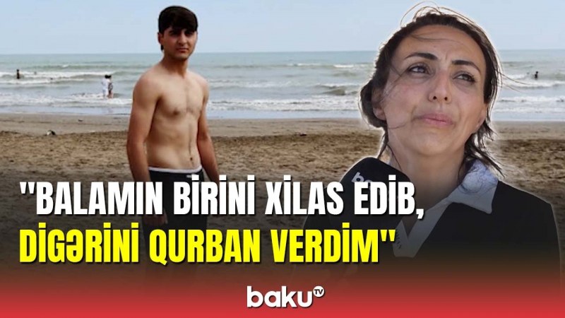  Dənizdə batan yeniyetmənin anası fəryad etdi: “Balamın birini digərinə qurban verdim” — VİDEO 