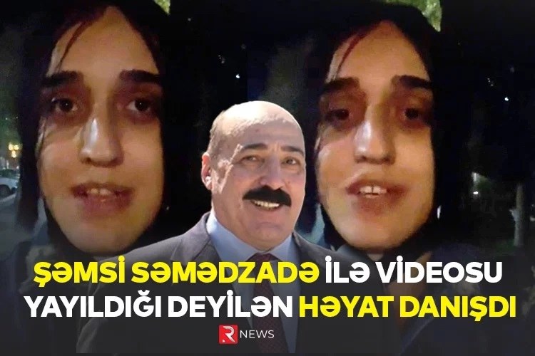  Şəmsi Səmədzadə ilə videosu yayıldığı deyilən Həyat DANIŞDI - VİDEO 